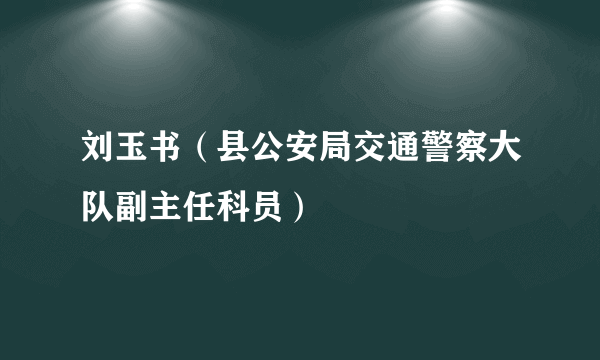 刘玉书（县公安局交通警察大队副主任科员）