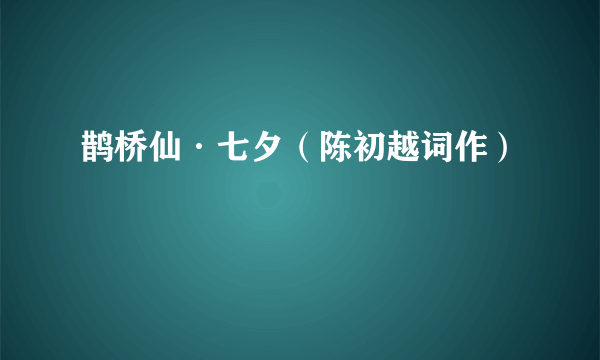 什么是鹊桥仙·七夕（陈初越词作）