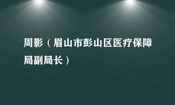 周影（眉山市彭山区医疗保障局副局长）