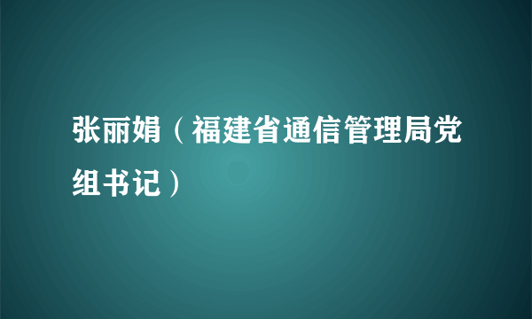 张丽娟（福建省通信管理局党组书记）