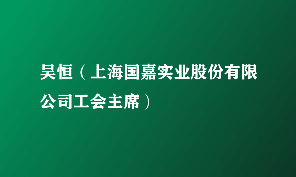 吴恒（上海国嘉实业股份有限公司工会主席）