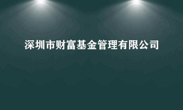 深圳市财富基金管理有限公司