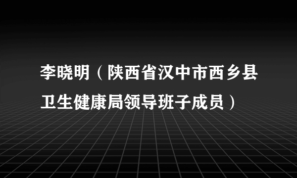 李晓明（陕西省汉中市西乡县卫生健康局领导班子成员）