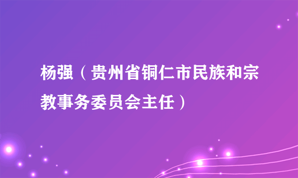 什么是杨强（贵州省铜仁市民族和宗教事务委员会主任）