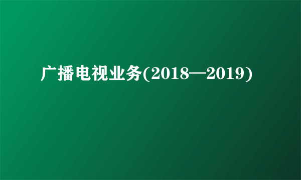 什么是广播电视业务(2018—2019)