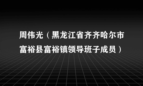 什么是周伟光（黑龙江省齐齐哈尔市富裕县富裕镇领导班子成员）