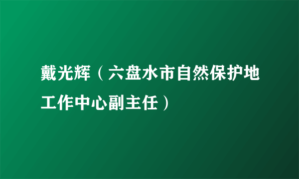 戴光辉（六盘水市自然保护地工作中心副主任）