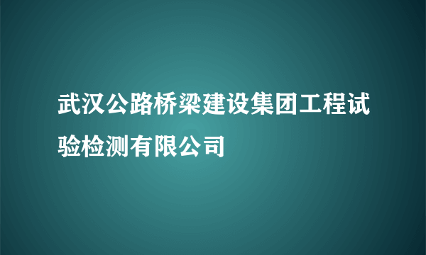 武汉公路桥梁建设集团工程试验检测有限公司