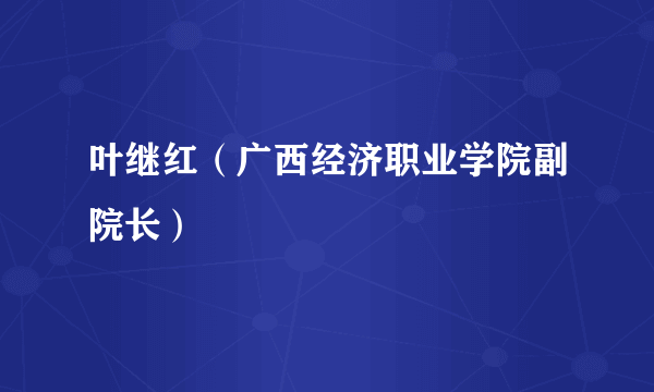 什么是叶继红（广西经济职业学院副院长）