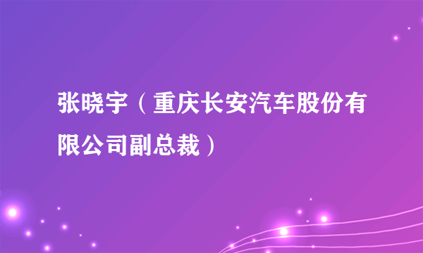 什么是张晓宇（重庆长安汽车股份有限公司副总裁）