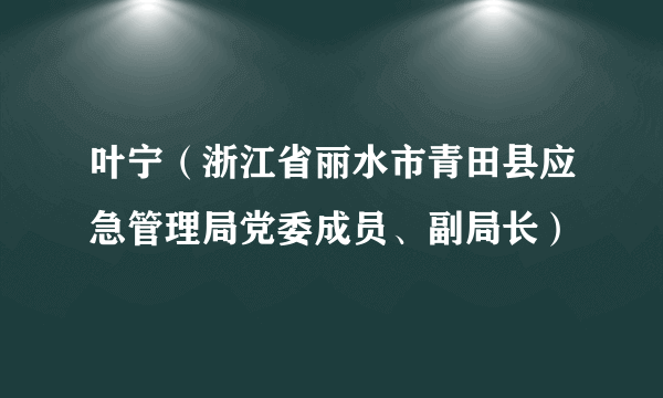 什么是叶宁（浙江省丽水市青田县应急管理局党委成员、副局长）