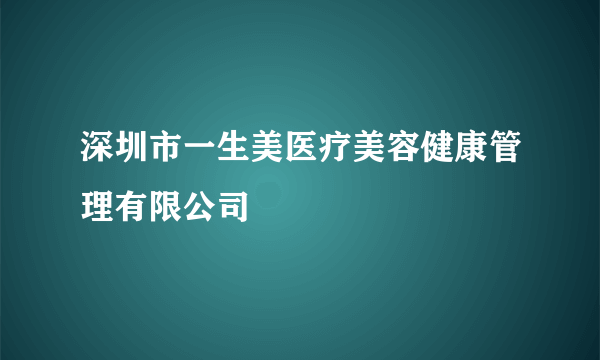 深圳市一生美医疗美容健康管理有限公司