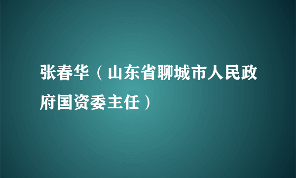 张春华（山东省聊城市人民政府国资委主任）