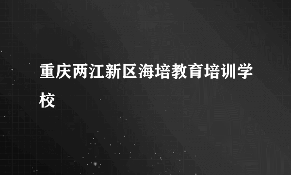 重庆两江新区海培教育培训学校