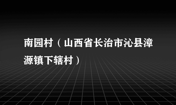 南园村（山西省长治市沁县漳源镇下辖村）