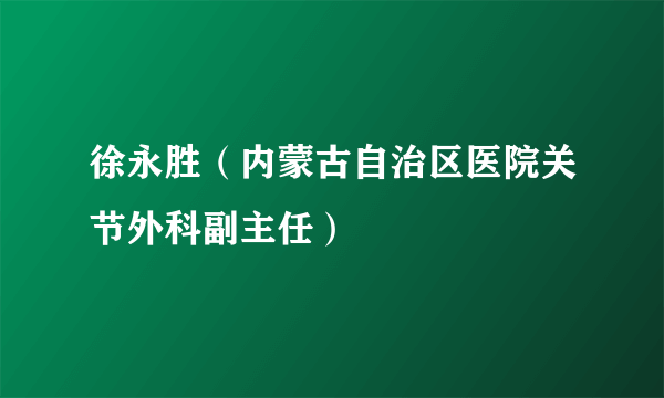 什么是徐永胜（内蒙古自治区医院关节外科副主任）