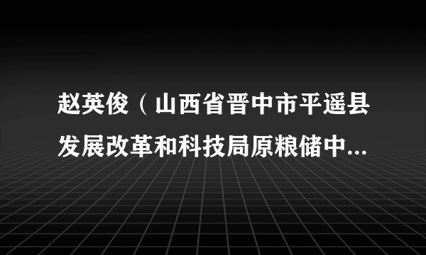 赵英俊（山西省晋中市平遥县发展改革和科技局原粮储中心副主任）