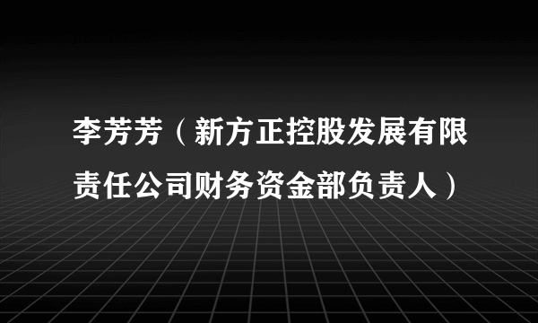 李芳芳（新方正控股发展有限责任公司财务资金部负责人）