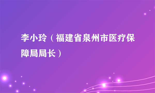 李小玲（福建省泉州市医疗保障局局长）