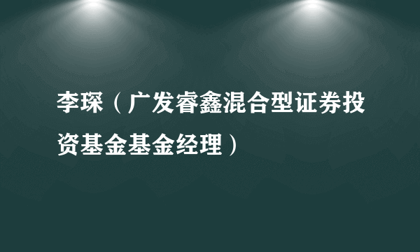 李琛（广发睿鑫混合型证券投资基金基金经理）