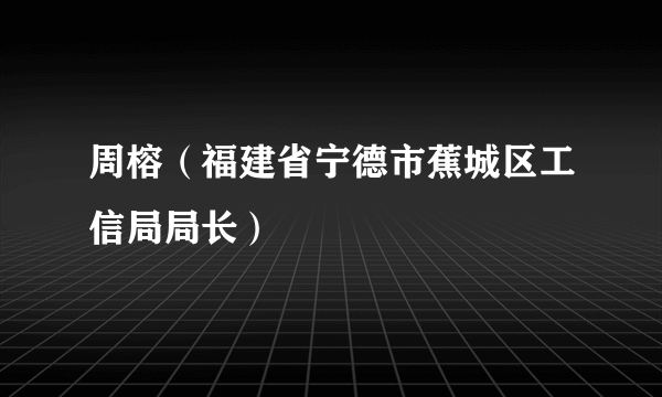 周榕（福建省宁德市蕉城区工信局局长）