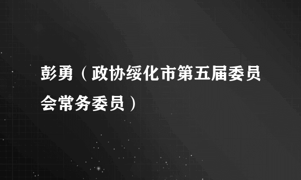 彭勇（政协绥化市第五届委员会常务委员）