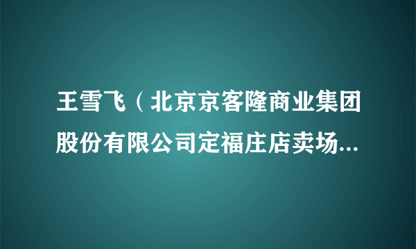 王雪飞（北京京客隆商业集团股份有限公司定福庄店卖场管理部值班长，中级工）