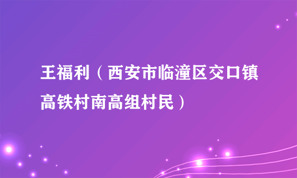 什么是王福利（西安市临潼区交口镇高铁村南高组村民）