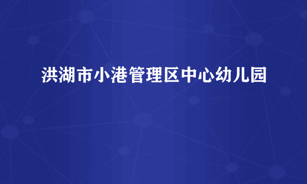 什么是洪湖市小港管理区中心幼儿园