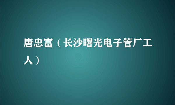 什么是唐忠富（长沙曙光电子管厂工人）