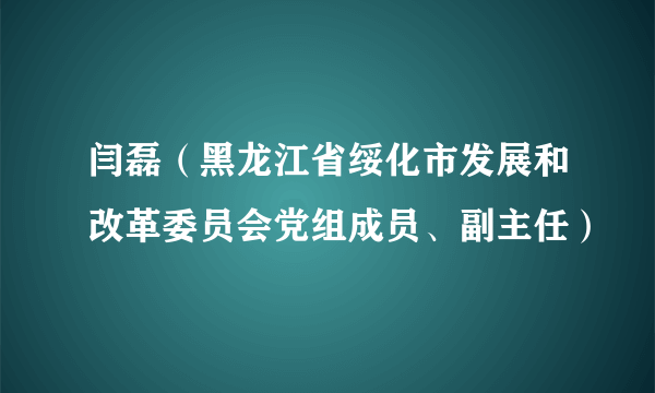 闫磊（黑龙江省绥化市发展和改革委员会党组成员、副主任）