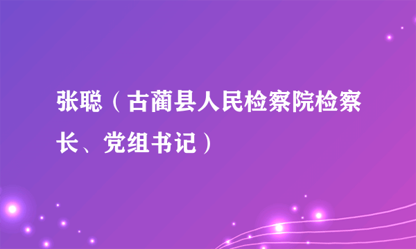 张聪（古蔺县人民检察院检察长、党组书记）