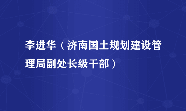 李进华（济南国土规划建设管理局副处长级干部）