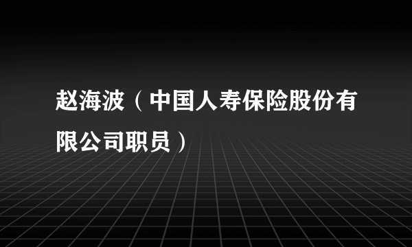 赵海波（中国人寿保险股份有限公司职员）