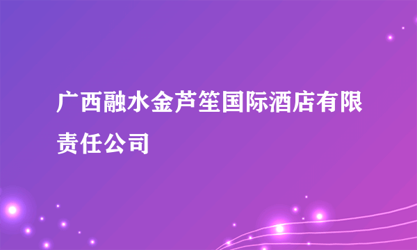 广西融水金芦笙国际酒店有限责任公司