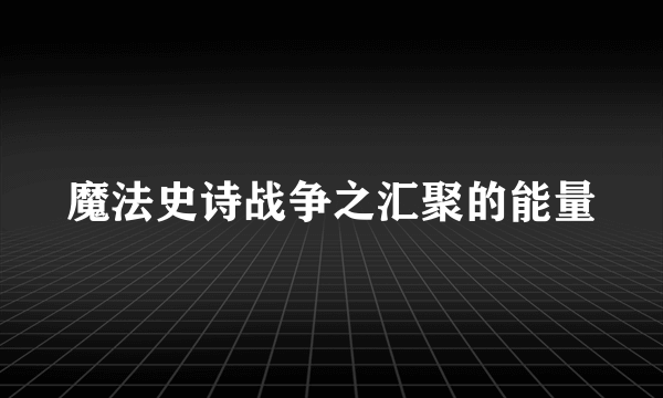 魔法史诗战争之汇聚的能量