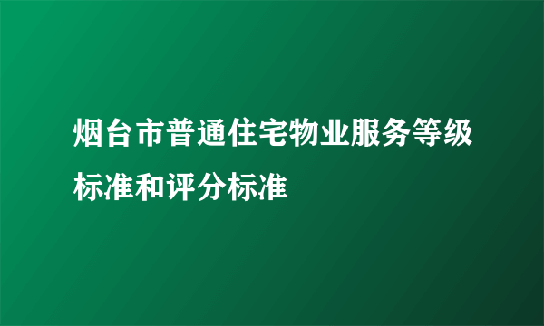 什么是烟台市普通住宅物业服务等级标准和评分标准