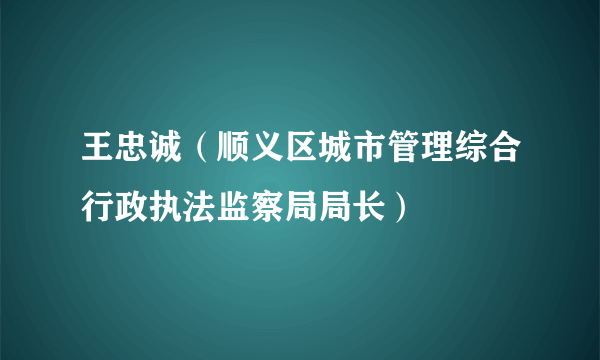 什么是王忠诚（顺义区城市管理综合行政执法监察局局长）