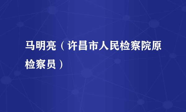 什么是马明亮（许昌市人民检察院原检察员）