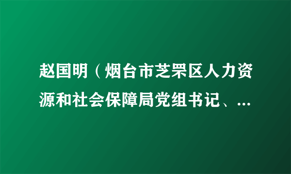 什么是赵国明（烟台市芝罘区人力资源和社会保障局党组书记、局长、三级调研员，芝罘区委组织部副部长）