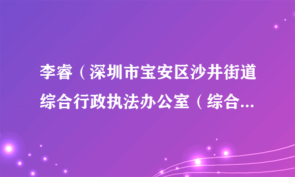 李睿（深圳市宝安区沙井街道综合行政执法办公室（综合行政执法队）城市管理科一级行政执法员）