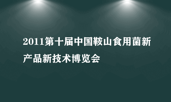 什么是2011第十届中国鞍山食用菌新产品新技术博览会