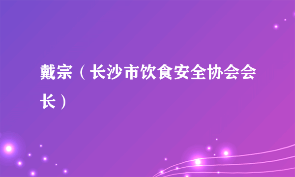 什么是戴宗（长沙市饮食安全协会会长）