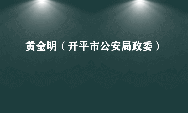 什么是黄金明（开平市公安局政委）