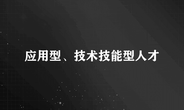 应用型、技术技能型人才