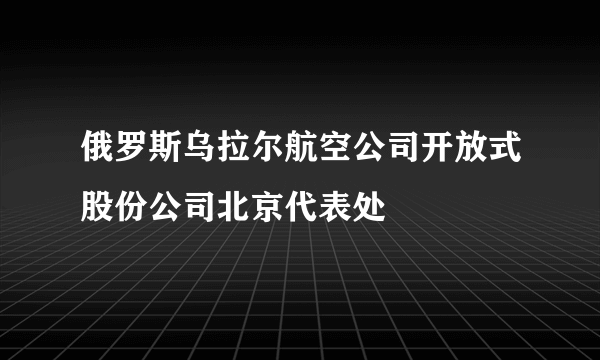 什么是俄罗斯乌拉尔航空公司开放式股份公司北京代表处