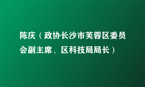 陈庆（政协长沙市芙蓉区委员会副主席、区科技局局长）