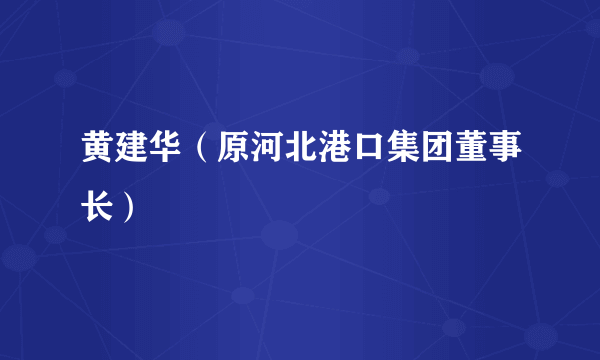 黄建华（原河北港口集团董事长）