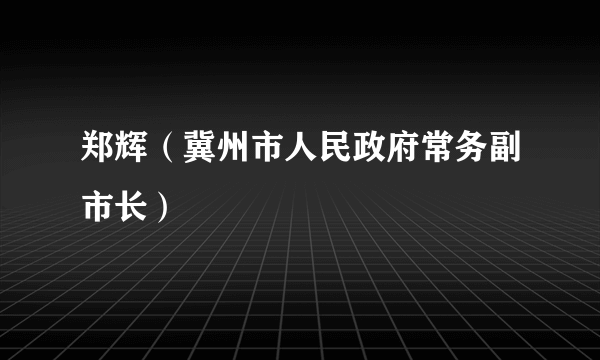 郑辉（冀州市人民政府常务副市长）