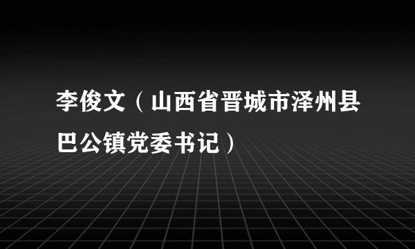 李俊文（山西省晋城市泽州县巴公镇党委书记）